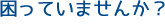 困っていませんか？
